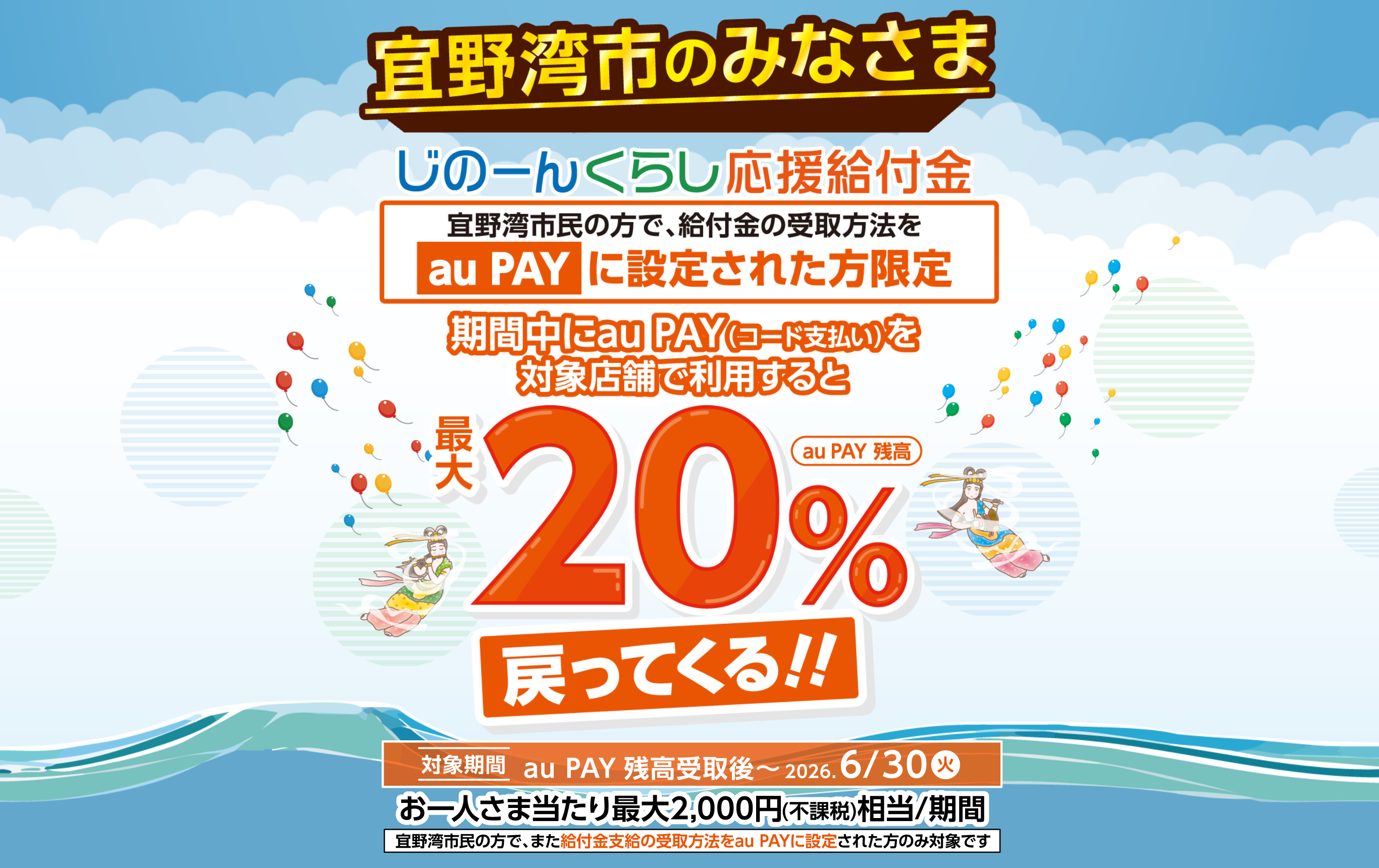 宜野湾市のみなさま じのーんくらし応援給付金 宜野湾市民の方で、給付金の受取方法をau PAYに設定された方限定 期間中にau PAY（コード支払い）を対象店舗で利用すると最大20％（au PAY 残高）戻ってくる！！ お一人さま当たり最大2,000円（不課税）相当／期間 宜野湾市民の方で、また給付金支給の受取方法をau PAYに設定された方のみ対象です。 【対象期間：au PAY 残高受取後〜2026年6月30日（火）】
